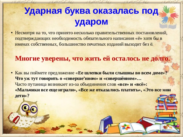 Ударная буква оказалась под ударом Несмотря на то, что принято несколько правительственных постановлений, подтверждающих необходимость обязательного написания «ё» хотя бы в именах собственных, большинство печатных изданий выходит без ё.  Многие уверены, что жить ей осталось не долго.