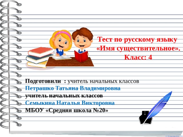 Тест по русскому языку  «Имя существительное».  Класс: 4    Подготовили : учитель начальных классов Петрашко Татьяна Владимировна учитель начальных классов Семыкина Наталья Викторовна МБОУ «Средняя школа №20» 