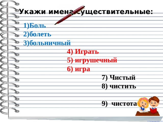Укажи имена существительные:    1)Боль   2)болеть  3)больничный   4) Играть  5) игрушечный  6) игра  7) Чистый  8) чистить    9) чистота 