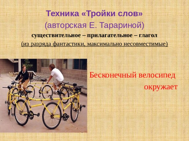  Техника «Тройки слов» (авторская Е. Тарариной) существительное – прилагательное – глагол (из разряда фантастики, максимально несовместимые)  Бесконечный велосипед окружает 