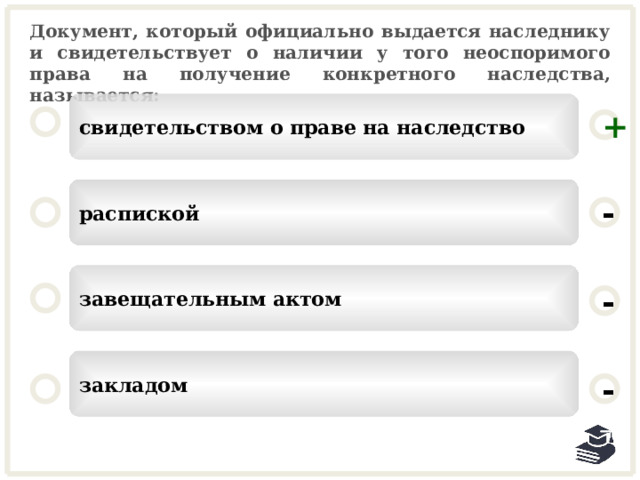 Документ, который официально выдается наследнику и свидетельствует о наличии у того неоспоримого права на получение конкретного наследства, называется: свидетельством о праве на наследство + распиской - завещательным актом - закладом - 24 