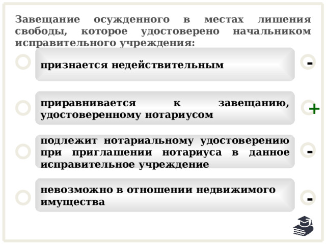 Завещание осужденного в местах лишения свободы, которое удостоверено начальником исправительного учреждения: признается недействительным - приравнивается к завещанию, удостоверенному нотариусом + подлежит нотариальному удостоверению при приглашении нотариуса в данное исправительное учреждение - невозможно в отношении недвижимого имущества - 24 