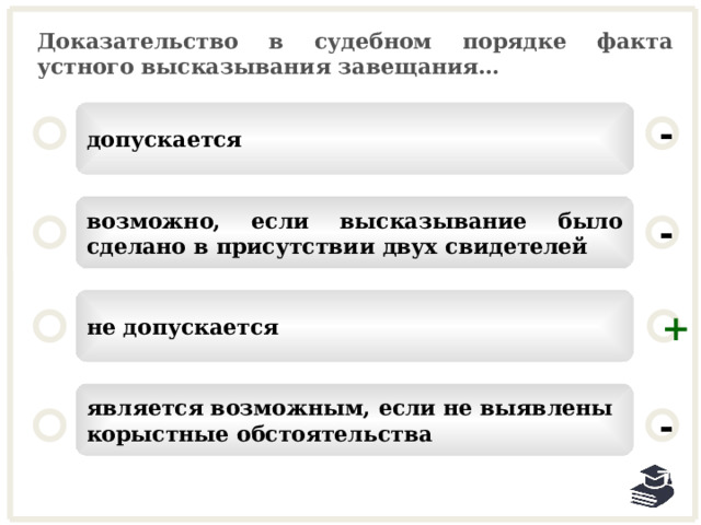 Доказательство в судебном порядке факта устного высказывания завещания… допускается - возможно, если высказывание было сделано в присутствии двух свидетелей - не допускается + является возможным, если не выявлены корыстные обстоятельства - 24 