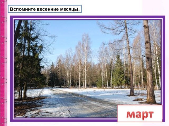 Вспомните весенние месяцы. Ручейки бегут быстрее,  Светит солнышко теплее.  Воробей погоде рад  - Заглянул к нам месяц ... 