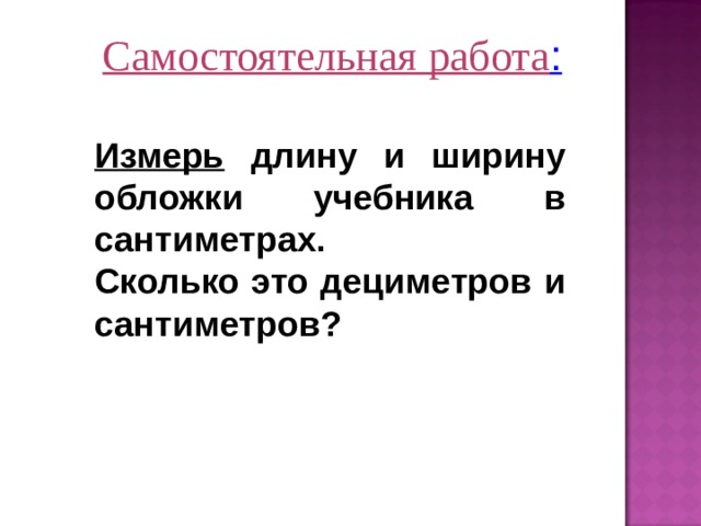 Самостоятельная работа : Измерь длину и ширину обложки учебника в сантиметрах. Сколько это дециметров и сантиметров? 