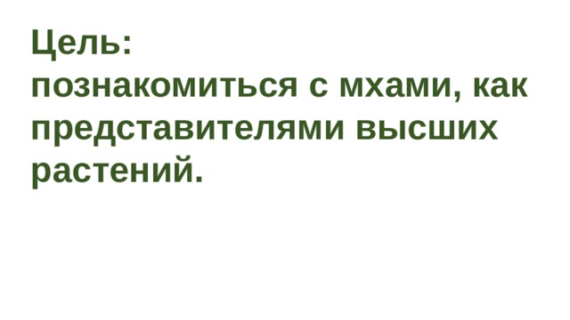 Цель: познакомиться с мхами, как представителями высших растений. 