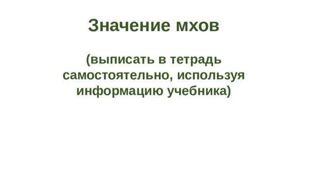 Значение мхов  (выписать в тетрадь самостоятельно, используя информацию учебника) 