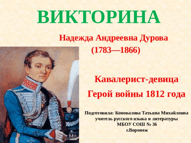 ВИКТОРИНА Надежда Андреевна Дурова  (1783—1866)  Кавалерист-девица Герой войны 1812 года Подготовила: Коновалова Татьяна Михайловна учитель русского языка и литературы  МБОУ СОШ № 36  г.Воронеж 