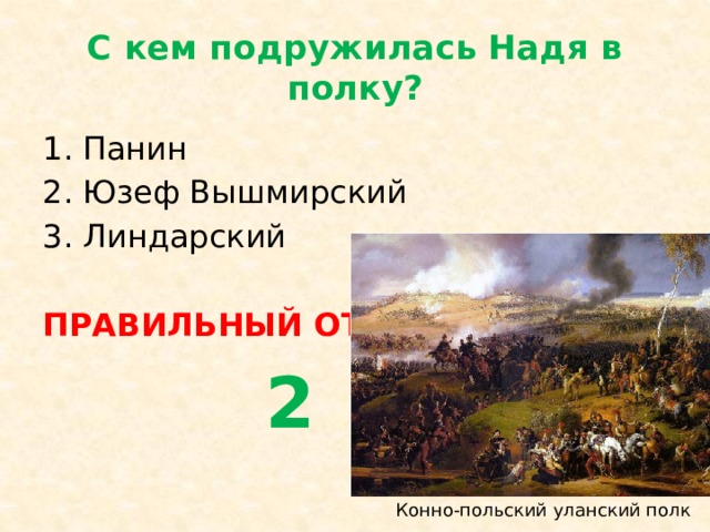 С кем подружилась Надя в полку? Панин Юзеф Вышмирский Линдарский ПРАВИЛЬНЫЙ ОТВЕТ  2 Конно-польский уланский полк 