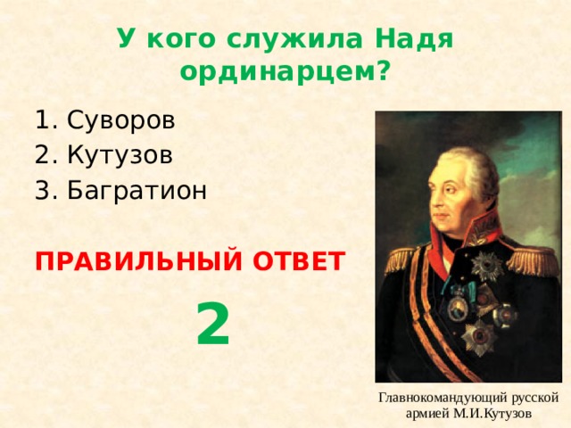 У кого служила Надя ординарцем? Суворов Кутузов Багратион ПРАВИЛЬНЫЙ ОТВЕТ  2 Главнокомандующий русской армией М.И.Кутузов 