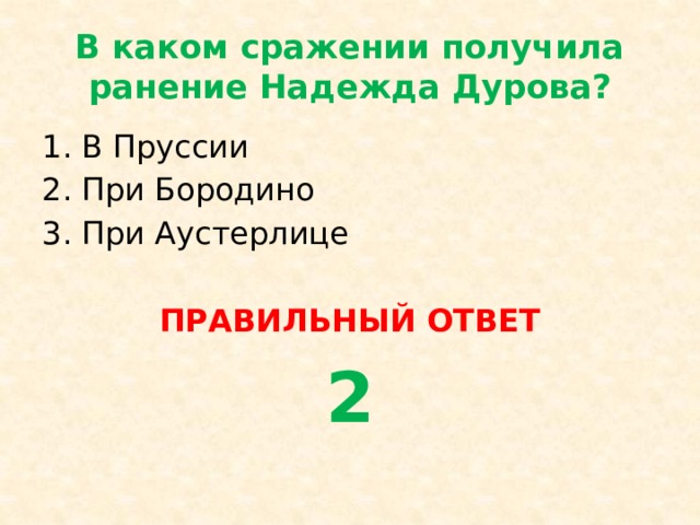 В каком сражении получила ранение Надежда Дурова? В Пруссии При Бородино При Аустерлице ПРАВИЛЬНЫЙ ОТВЕТ 2 