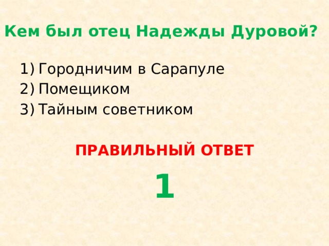 Кем был отец Надежды Дуровой? Городничим в Сарапуле Помещиком Тайным советником ПРАВИЛЬНЫЙ ОТВЕТ 1 