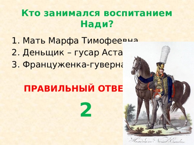 Кто занимался воспитанием Нади? Мать Марфа Тимофеевна Деньщик – гусар Астахов Француженка-гувернантка  ПРАВИЛЬНЫЙ ОТВЕТ  2 