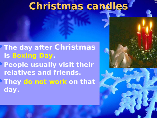 Christmas candles The day after Christmas is Boxing Day . People usually visit their relatives and friends. They do not work on that day.  