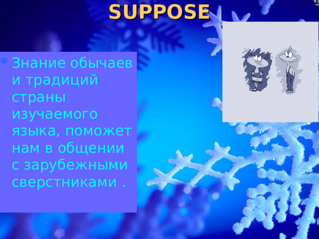 SUPPOSE Знание обычаев и традиций страны изучаемого языка, поможет нам в общении с зарубежными сверстниками . 