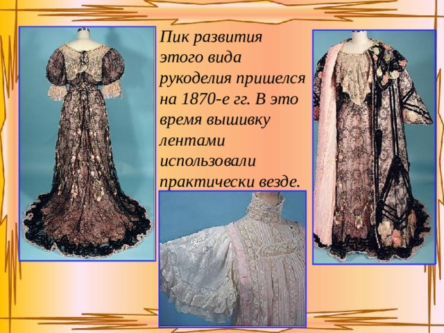 Пик развития этого вида рукоделия пришелся на 1870-е гг. В это время вышивку лентами использовали практически везде. 