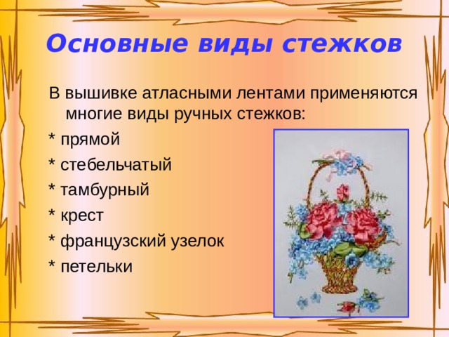 Основные виды стежков В вышивке атласными лентами применяются многие виды ручных стежков: * прямой * стебельчатый * тамбурный * крест * французский узелок * петельки 