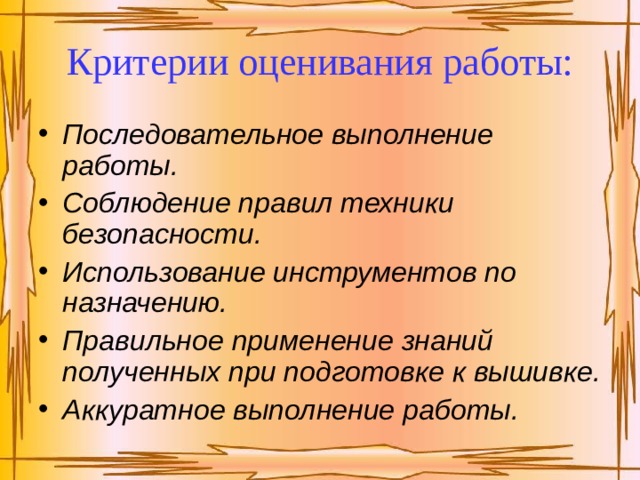 Критерии оценивания работы: Последовательное выполнение работы. Соблюдение правил техники безопасности. Использование инструментов по назначению. Правильное применение знаний полученных при подготовке к вышивке. Аккуратное выполнение работы. 