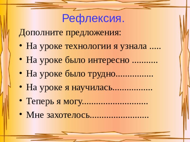 Рефлексия.  Дополните предложения: На уроке технологии я узнала ..... На уроке было интересно ........... На уроке было трудно................ На уроке я научилась................. Теперь я могу............................ Мне захотелось......................... 