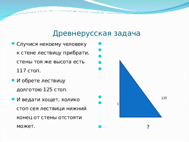  Древнерусская задача   125  117      ?  Случися некоему человеку к стене лествицу прибрати, стены тоя же высота есть 117 стоп. И обрете лествицу долготою 125 стоп. И ведати хощет, колико стоп сея лествици нижний конец от стены отстояти может. 