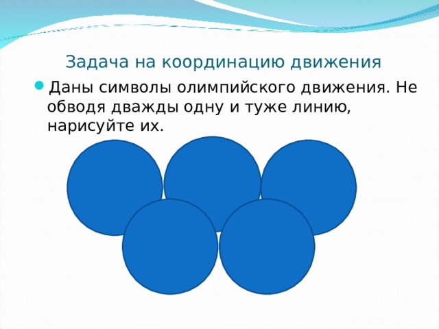 Задача на координацию движения Даны символы олимпийского движения. Не обводя дважды одну и туже линию, нарисуйте их. 