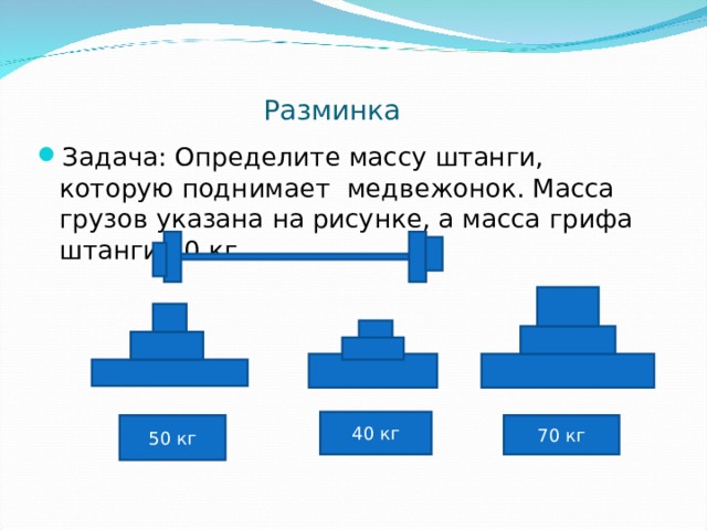 Разминка Задача: Определите массу штанги, которую поднимает медвежонок. Масса грузов указана на рисунке, а масса грифа штанги 10 кг. 40 кг 50 кг 70 кг 