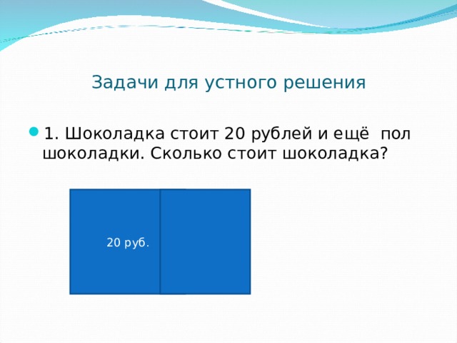 Задачи для устного решения 1. Шоколадка стоит 20 рублей и ещё пол шоколадки. Сколько стоит шоколадка? 20 руб . 