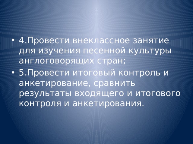 4.Провести внеклассное занятие для изучения песенной культуры англоговорящих стран; 5.Провести итоговый контроль и анкетирование, сравнить результаты входящего и итогового контроля и анкетирования. 