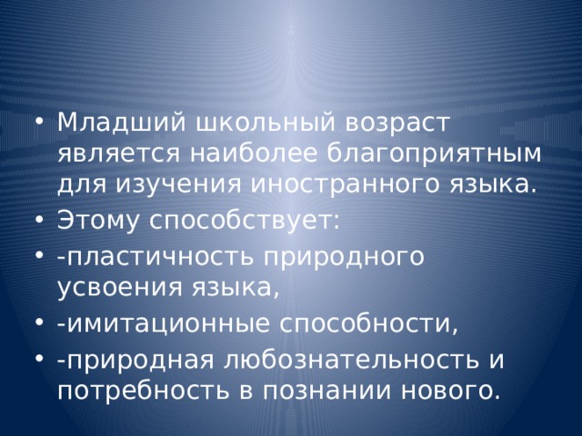 Младший школьный возраст является наиболее благоприятным для изучения иностранного языка. Этому способствует: -пластичность природного усвоения языка, -имитационные способности, -природная любознательность и потребность в познании нового. 