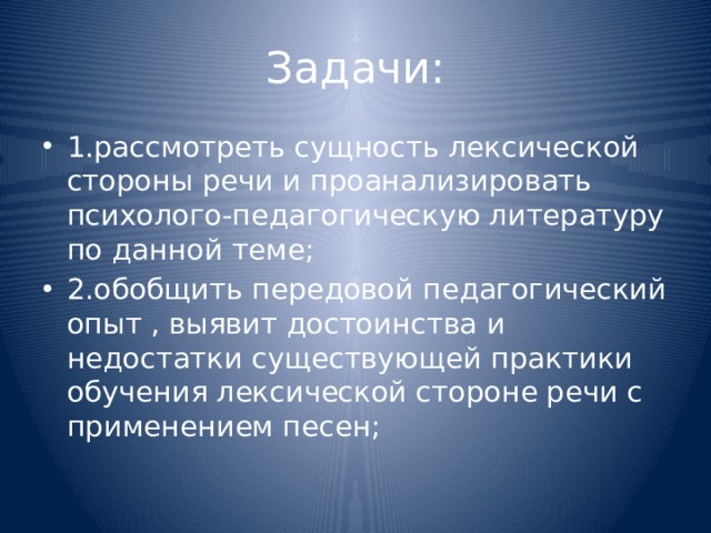Задачи: 1.рассмотреть сущность лексической стороны речи и проанализировать психолого-педагогическую литературу по данной теме; 2.обобщить передовой педагогический опыт , выявит достоинства и недостатки существующей практики обучения лексической стороне речи с применением песен; 