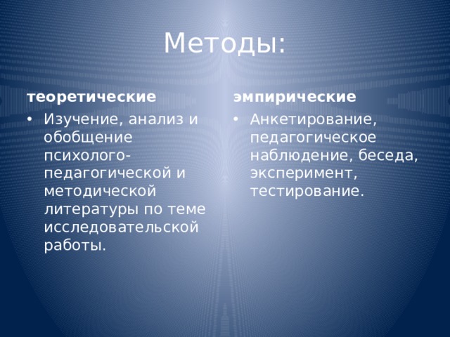 Методы: теоретические эмпирические Изучение, анализ и обобщение психолого-педагогической и методической литературы по теме исследовательской работы. Анкетирование, педагогическое наблюдение, беседа, эксперимент, тестирование. 