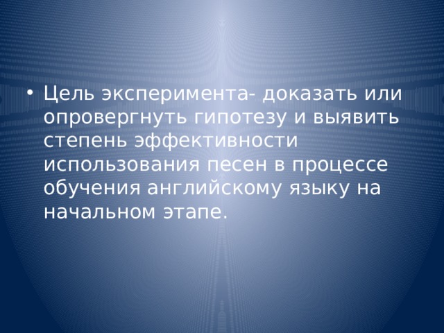 Цель эксперимента- доказать или опровергнуть гипотезу и выявить степень эффективности использования песен в процессе обучения английскому языку на начальном этапе. 