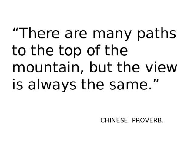 “ There are many paths to the top of the mountain, but the view is always the same.” CHINESE PROVERB. 
