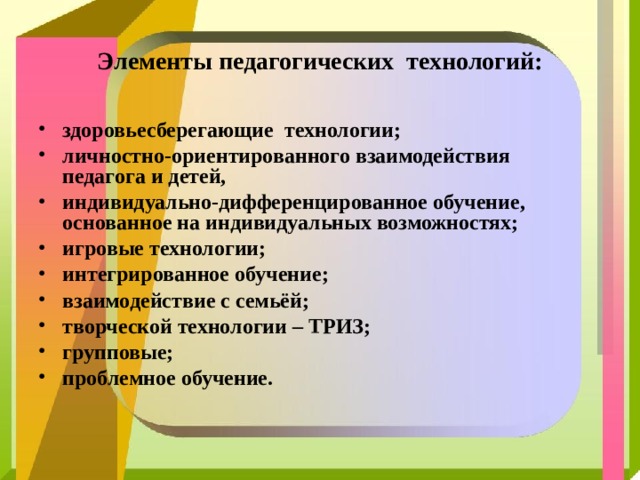 Элементы педагогических технологий: здоровьесберегающие технологии; личностно-ориентированного взаимодействия педагога и детей, индивидуально-дифференцированное обучение, основанное на индивидуальных возможностях; игровые технологии; интегрированное обучение; взаимодействие с семьёй; творческой технологии – ТРИЗ; групповые; проблемное обучение.  