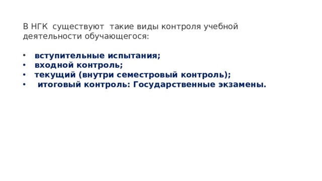 В НГК  существуют  такие виды контроля учебной деятельности обучающегося:   вступительные испытания;   входной контроль;   текущий (внутри семестровый контроль);   итоговый контроль: Государственные экзамены.    