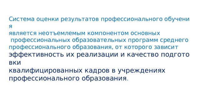 Система оценки результатов профессионального обучения  является неотъемлемым компонентом основных   профессиональных образовательных программ среднего  профессионального образования, от которого зависит  эффективность их реализации и качество подготовки квалифицированных кадров в учреждениях профессионального образования .​ 