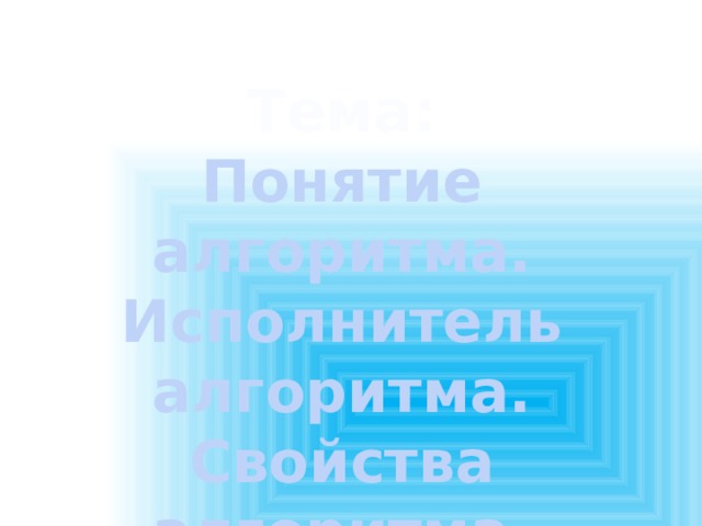 Тема: Понятие алгоритма. Исполнитель алгоритма. Свойства алгоритма. 