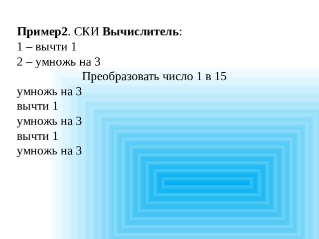Пример2 . СКИ Вычислитель : 1 – вычти 1 2 – умножь на 3 Преобразовать число 1 в 15 умножь на 3 вычти 1 умножь на 3 вычти 1 умножь на 3 