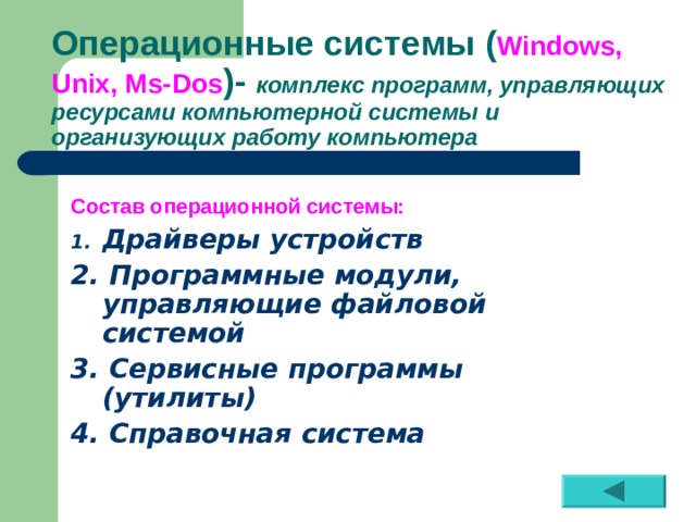  Операционные системы ( Windows, Unix, Ms-Dos ) - комплекс программ, управляющих ресурсами компьютерной системы и организующих работу компьютера Состав операционной системы: Драйверы устройств 2. Программные модули, управляющие файловой системой 3. Сервисные программы (утилиты) 4. Справочная система 