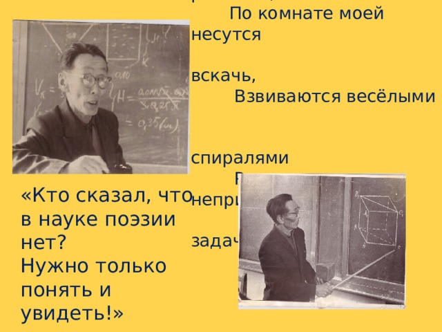 « Врываются ко мне утрами  ранними,  По комнате моей несутся  вскачь,  Взвиваются весёлыми  спиралями  Решенья непридуманных  задач »   «Кто сказал, что в науке поэзии нет?  Нужно только понять и увидеть!»