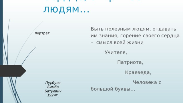Сердце, открытое людям… Быть полезным людям, отдавать им знания, горение своего сердца – смысл всей жизни  Учителя,  Патриота,  Краеведа,  Человека с большой буквы… портрет Пурбуев Бимба Батуевич 1924г. 