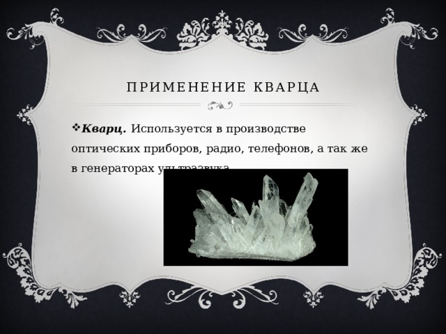 Применение кварца Кварц. Используется в производстве оптических приборов, радио, телефонов, а так же в генераторах ультразвука. 