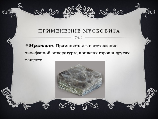ПРИМЕНЕНИЕ МУСКоВИТА Мусковит. Применяется в изготовление телефонной аппаратуры, конденсаторов и других веществ. 