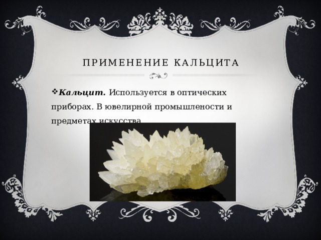 Применение кальцита Кальцит. Используется в оптических приборах. В ювелирной промышлености и предметах искусства. 