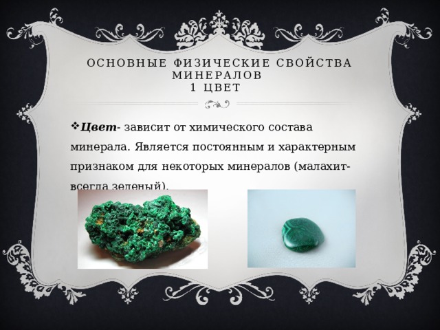 Основные физические свойства минералов  1 цвет Цвет - зависит от химического состава минерала. Является постоянным и характерным признаком для некоторых минералов (малахит- всегда зеленый).  