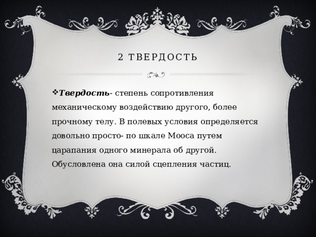 2 твердость Твердость - степень сопротивления механическому воздействию другого, более прочному телу. В полевых условия определяется довольно просто- по шкале Мооса путем царапания одного минерала об другой. Обусловлена она силой сцепления частиц. 