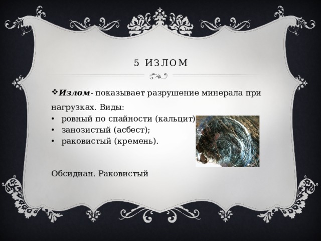 5 излом Излом - показывает разрушение минерала при нагрузках. Виды: ровный по спайности (кальцит) занозистый (асбест); раковистый (кремень).  Обсидиан. Раковистый 