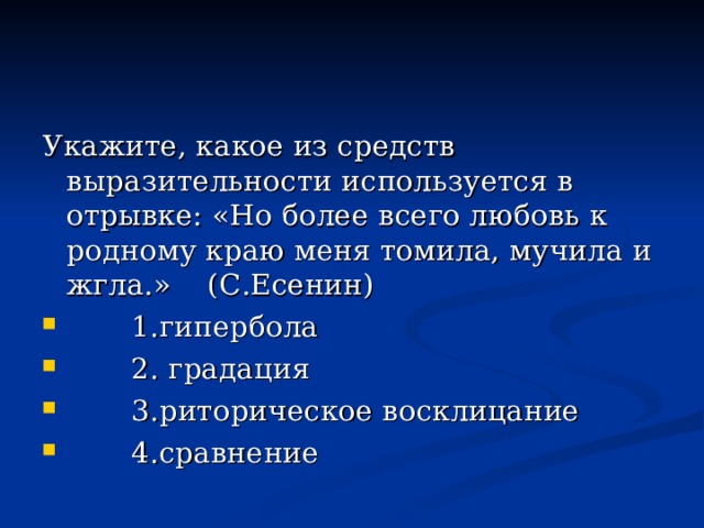 Укажите, какое из средств выразительности используется в отрывке: «Но более всего любовь к родному краю меня томила, мучила и жгла.» (С.Есенин)  1.гипербола  2. градация  3.риторическое восклицание  4.сравнение 