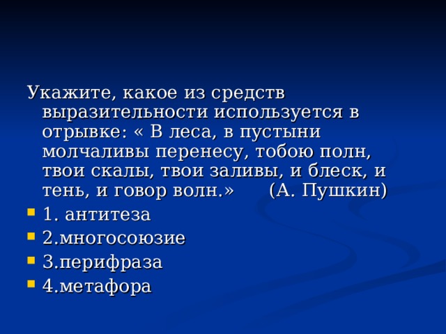 Укажите, какое из средств выразительности используется в отрывке: « В леса, в пустыни молчаливы перенесу, тобою полн, твои скалы, твои заливы, и блеск, и тень, и говор волн.» (А. Пушкин) 1. антитеза 2.многосоюзие 3.перифраза 4.метафора 