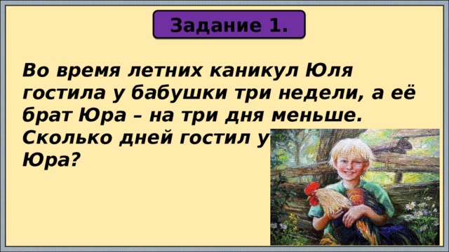Задание 1. Во время летних каникул Юля гостила у бабушки три недели, а её брат Юра – на три дня меньше. Сколько дней гостил у бабушки Юра? 